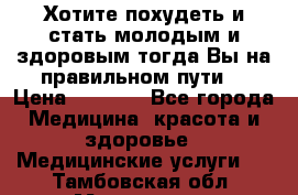 Хотите похудеть и стать молодым и здоровым,тогда Вы на правильном пути! › Цена ­ 1 000 - Все города Медицина, красота и здоровье » Медицинские услуги   . Тамбовская обл.,Моршанск г.